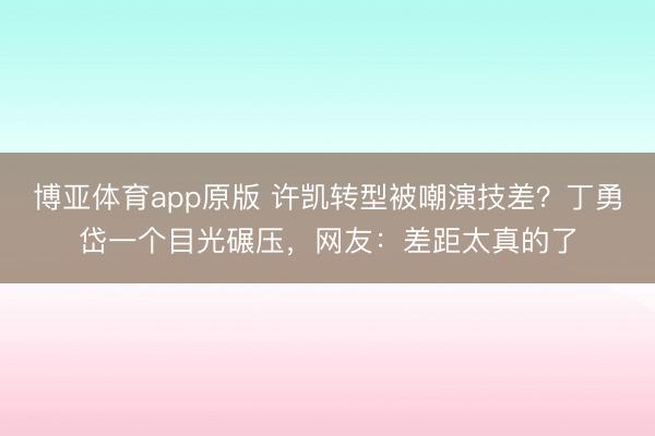 博亚体育app原版 许凯转型被嘲演技差?丁勇岱一个目光碾压,网友:差距太真的了