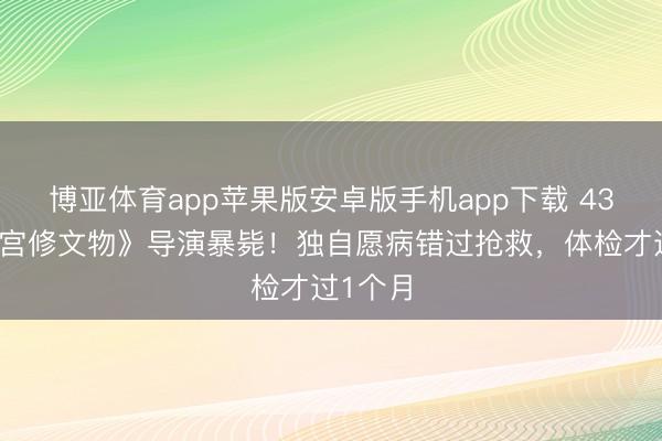 博亚体育app苹果版安卓版手机app下载 43岁《故宫修文物》导演暴毙！独自愿病错过抢救，体检才过1个月