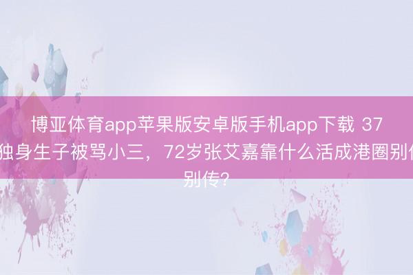 博亚体育app苹果版安卓版手机app下载 37岁独身生子被骂小三，72岁张艾嘉靠什么活成港圈别传？