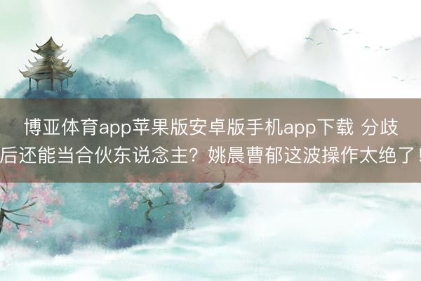 博亚体育app苹果版安卓版手机app下载 分歧后还能当合伙东说念主?姚晨曹郁这波操作太绝了!