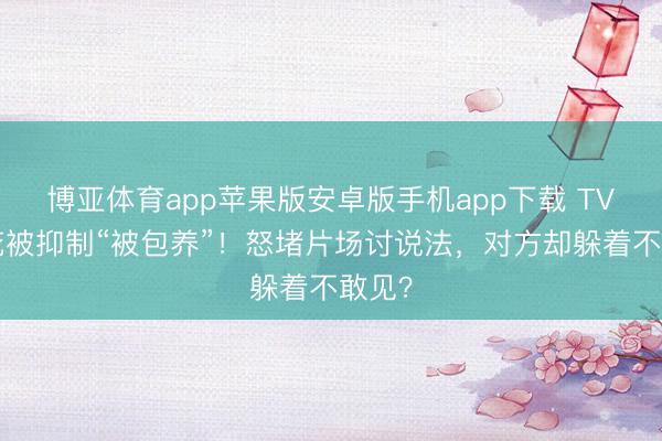 博亚体育app苹果版安卓版手机app下载 TVB小花被抑制“被包养”！怒堵片场讨说法，对方却躲着不敢见？