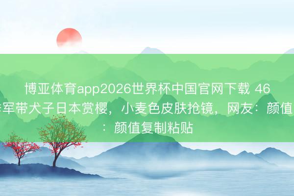 博亚体育app2026世界杯中国官网下载 46岁港姐季军带犬子日本赏樱,小麦色皮肤抢镜,网友:颜值复制粘贴
