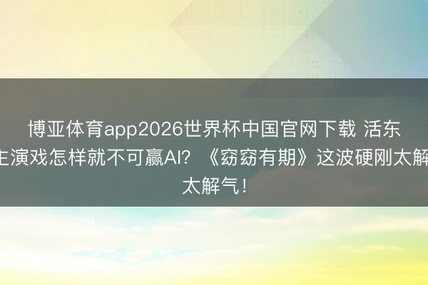 博亚体育app2026世界杯中国官网下载 活东谈主演戏怎样就不可赢AI?《窈窈有期》这波硬刚太解气!