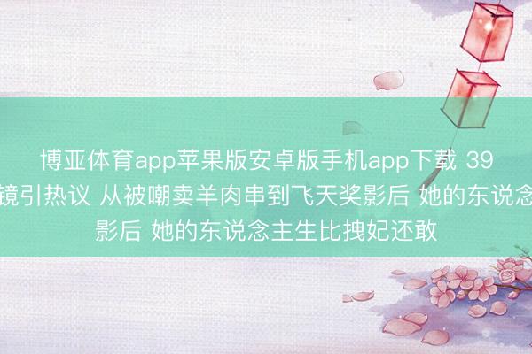 博亚体育app苹果版安卓版手机app下载 39岁热依扎素颜出镜引热议 从被嘲卖羊肉串到飞天奖影后 她的东说念主生比拽妃还敢