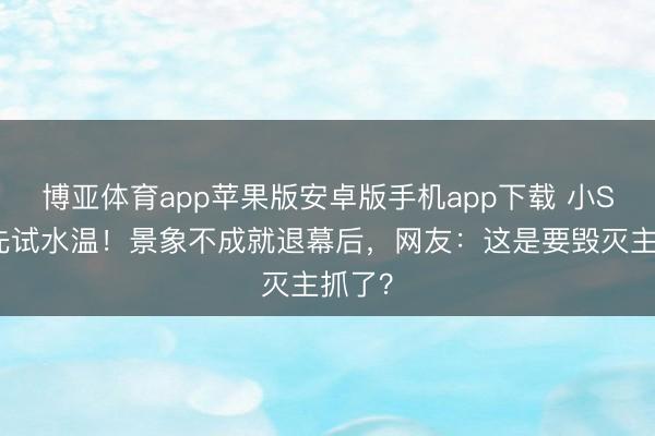 博亚体育app苹果版安卓版手机app下载 小S复出先试水温！景象不成就退幕后，网友：这是要毁灭主抓了？