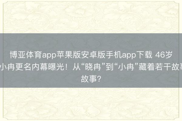 博亚体育app苹果版安卓版手机app下载 46岁李小冉更名内幕曝光!从“晓冉”到“小冉”藏着若干故事?