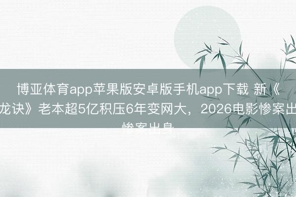 博亚体育app苹果版安卓版手机app下载 新《寻龙诀》老本超5亿积压6年变网大,2026电影惨案出身