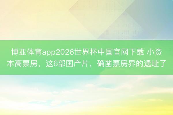 博亚体育app2026世界杯中国官网下载 小资本高票房，这6部国产片，确凿票房界的遗址了