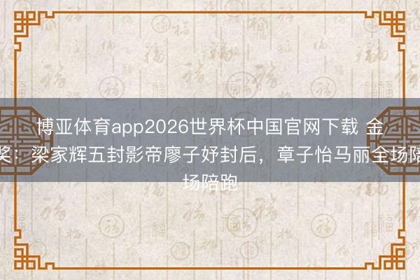 博亚体育app2026世界杯中国官网下载 金像奖：梁家辉五封影帝廖子妤封后，章子怡马丽全场陪跑