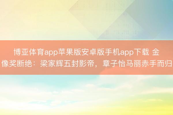 博亚体育app苹果版安卓版手机app下载 金像奖断绝：梁家辉五封影帝，章子怡马丽赤手而归