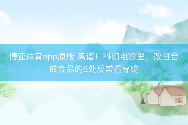 博亚体育app原版 离谱！科幻电影里，改日合成食品的6处反常看穿绽