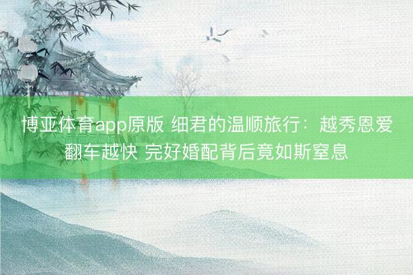 博亚体育app原版 细君的温顺旅行：越秀恩爱翻车越快 完好婚配背