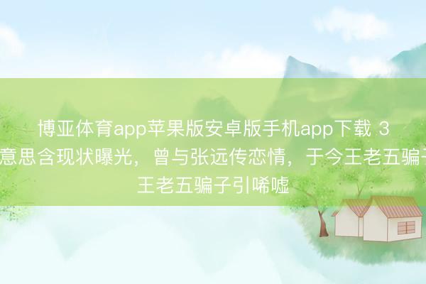 博亚体育app苹果版安卓版手机app下载 35岁刘好意思含现状曝