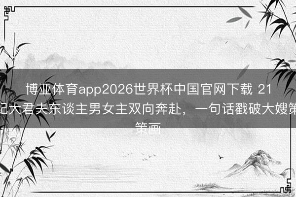 博亚体育app2026世界杯中国官网下载 21世纪大君夫东谈