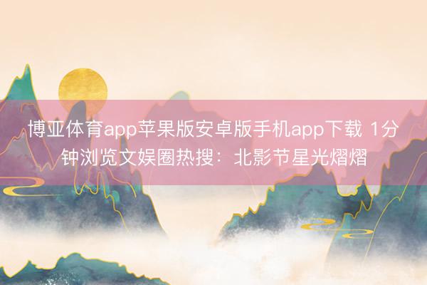 博亚体育app苹果版安卓版手机app下载 1分钟浏览文娱圈热搜：