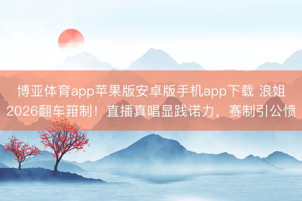 博亚体育app苹果版安卓版手机app下载 浪姐2026翻车箝制！