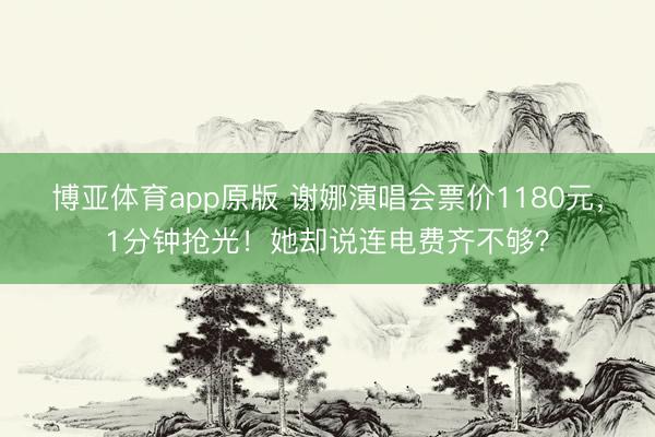 博亚体育app原版 谢娜演唱会票价1180元，1分钟抢光！她却说