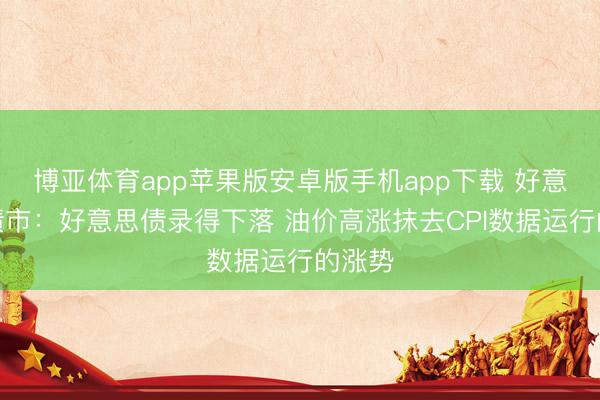 博亚体育app苹果版安卓版手机app下载 好意思国债市：好意思债录得下落 油价高涨抹去CPI数据运行的涨势