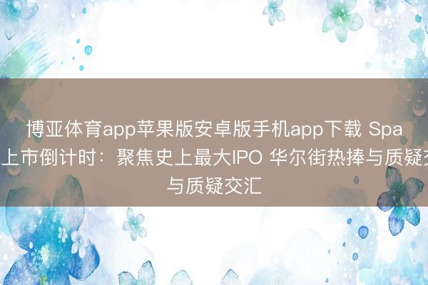 博亚体育app苹果版安卓版手机app下载 SpaceX上市倒计时：聚焦史上最大IPO 华尔街热捧与质疑交汇