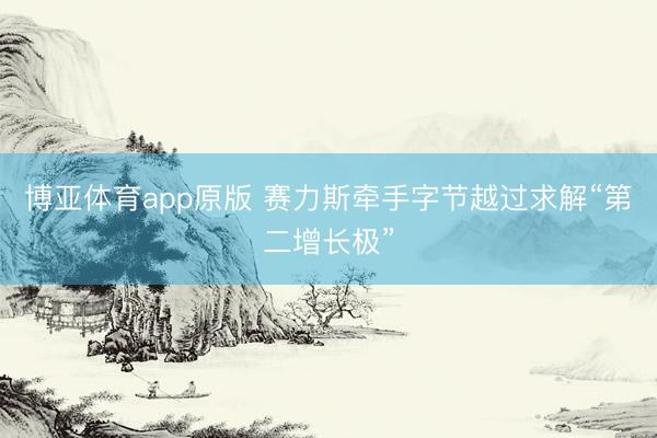 博亚体育app原版 赛力斯牵手字节越过求解“第二增长极”
