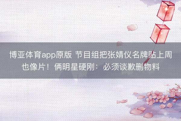 博亚体育app原版 节目组把张婧仪名牌贴上周也像片！俩明星硬刚：必须谈歉删物料