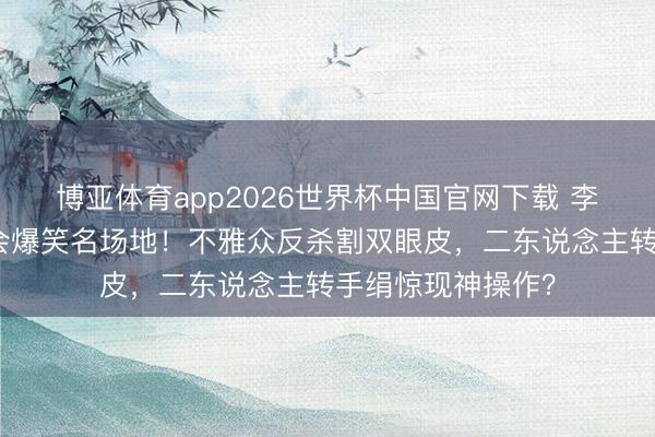博亚体育app2026世界杯中国官网下载 李荣浩哈尔滨演唱会爆笑名场地!不雅众反杀割双眼皮,二东说念主转手绢惊现神操作?
