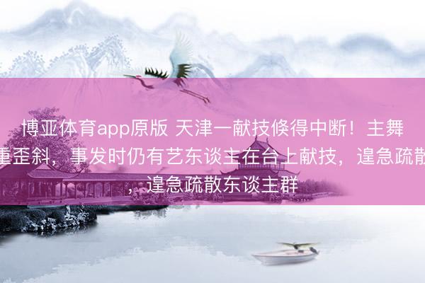 博亚体育app原版 天津一献技倏得中断！主舞台发生严重歪斜，事发时仍有艺东谈主在台上献技，遑急疏散东谈主群