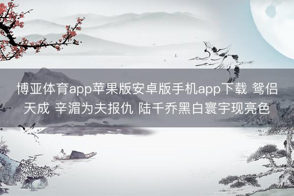 博亚体育app苹果版安卓版手机app下载 鸳侣天成 辛湄为夫报仇 陆千乔黑白寰宇现亮色