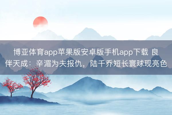博亚体育app苹果版安卓版手机app下载 良伴天成：辛湄为夫报仇，陆千乔短长寰球现亮色