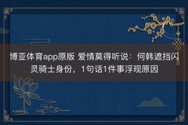 博亚体育app原版 爱情莫得听说:何韩遮挡闪灵骑士身份,1句话1件事浮现原因