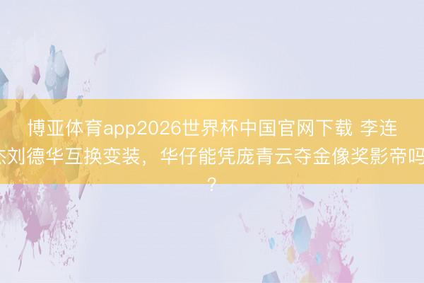 博亚体育app2026世界杯中国官网下载 李连杰刘德华互换变装，华仔能凭庞青云夺金像奖影帝吗？