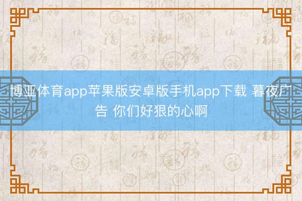 博亚体育app苹果版安卓版手机app下载 暮夜广告 你们好狠的心啊
