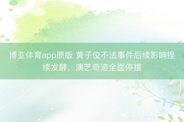 博亚体育app原版 黄子佼不法事件后续影响捏续发酵，演艺奇迹全面停摆