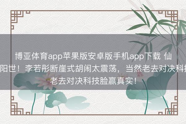 博亚体育app苹果版安卓版手机app下载 仙气女神跌落阳世！李若彤断崖式胡闹太震荡，当然老去对决科技脸赢真实！
