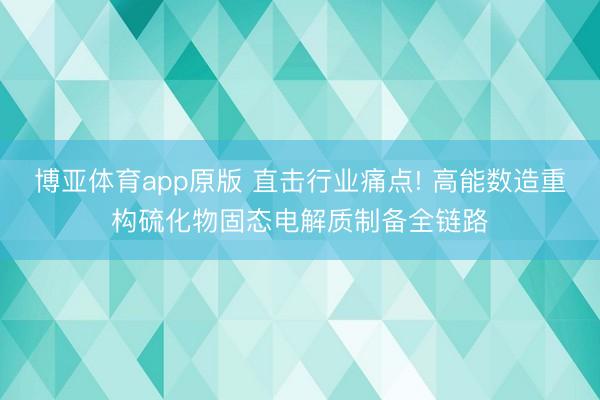 博亚体育app原版 直击行业痛点! 高能数造重构硫化物固态电解质制备全链路