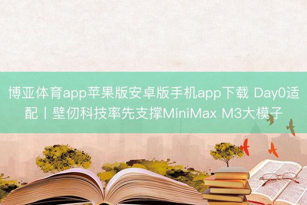 博亚体育app苹果版安卓版手机app下载 Day0适配丨壁仞科技率先支撑MiniMax M3大模子