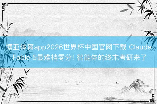 博亚体育app2026世界杯中国官网下载 Claude Fable 5最难档零分! 智能体的终末考研来了