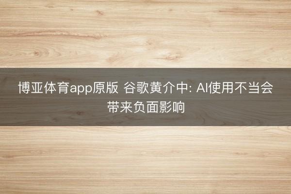 博亚体育app原版 谷歌黄介中: AI使用不当会带来负面影响