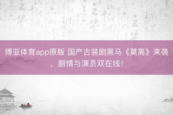 博亚体育app原版 国产古装剧黑马《莫离》来袭，剧情与演员双在线！