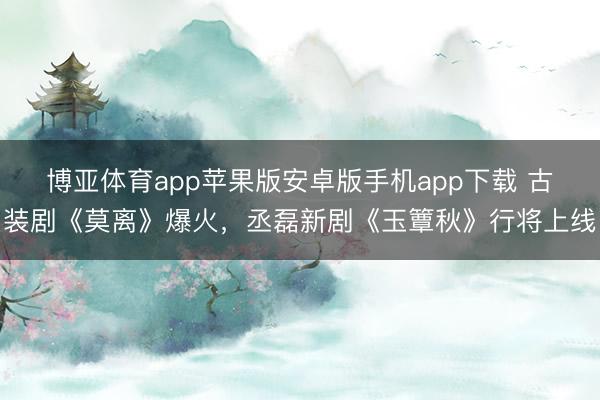 博亚体育app苹果版安卓版手机app下载 古装剧《莫离》爆火,丞磊新剧《玉簟秋》行将上线