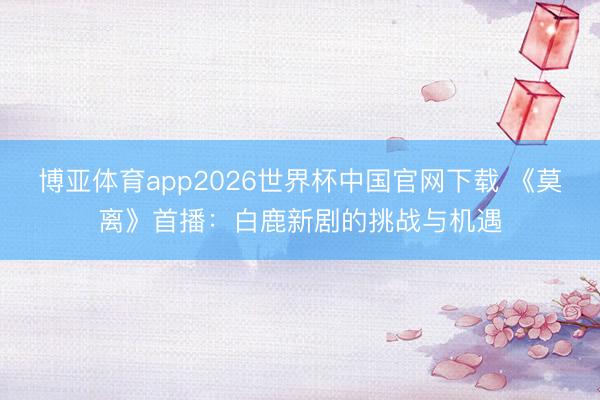 博亚体育app2026世界杯中国官网下载 《莫离》首播：白鹿新剧的挑战与机遇
