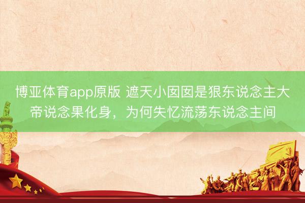 博亚体育app原版 遮天小囡囡是狠东说念主大帝说念果化身，为何失忆流荡东说念主间