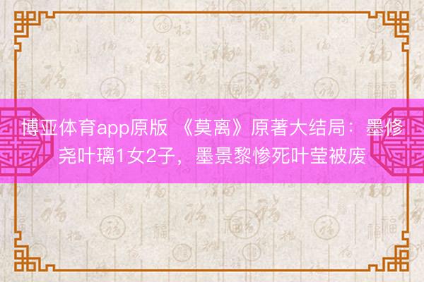 博亚体育app原版 《莫离》原著大结局：墨修尧叶璃1女2子，墨景黎惨死叶莹被废
