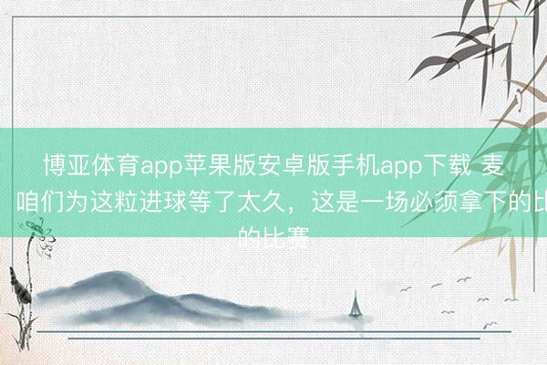 博亚体育app苹果版安卓版手机app下载 麦金：咱们为这粒进球等了太久，这是一场必须拿下的比赛