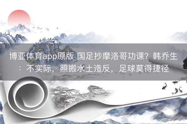 博亚体育app原版 国足抄摩洛哥功课?韩乔生:不实际,照搬水土造反,足球莫得捷径