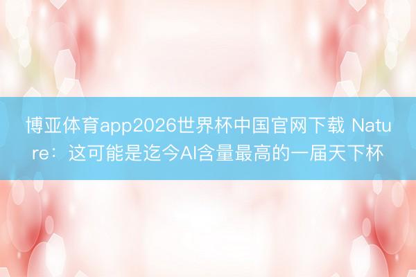 博亚体育app2026世界杯中国官网下载 Nature：这可能是迄今AI含量最高的一届天下杯