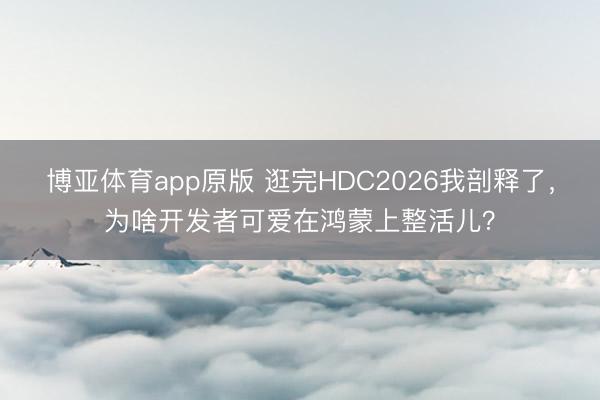 博亚体育app原版 逛完HDC2026我剖释了,为啥开发者可爱在鸿蒙上整活儿?