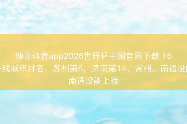 博亚体育app2026世界杯中国官网下载 16个准一线城市排名,苏州第6,济南第14,常州、南通没能上榜