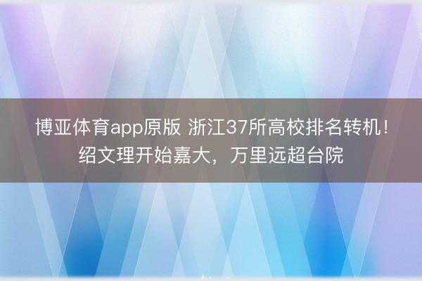 博亚体育app原版 浙江37所高校排名转机！绍文理开始嘉大，万里远超台院