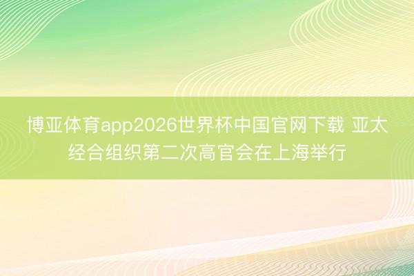博亚体育app2026世界杯中国官网下载 亚太经合组织第二次高官会在上海举行